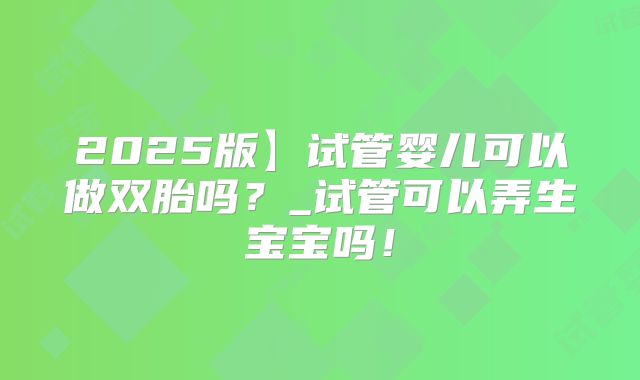 2025版】试管婴儿可以做双胎吗?_试管可以弄生宝宝吗!