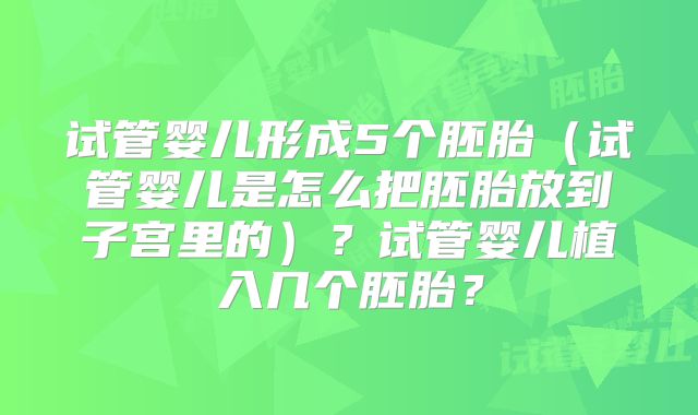 试管婴儿形成5个胚胎(试管婴儿是怎么把胚胎放到子宫里的)?试管婴儿植入几个胚胎?