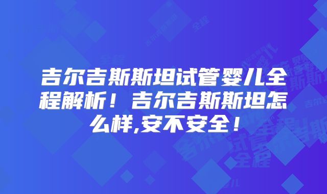 吉尔吉斯斯坦试管婴儿全程解析!吉尔吉斯斯坦怎么样,安不安全!