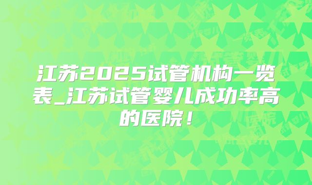 江苏2025试管机构一览表_江苏试管婴儿成功率高的医院!