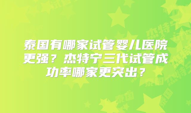 泰国有哪家试管婴儿医院更强？杰特宁三代试管成功率哪家更突出？