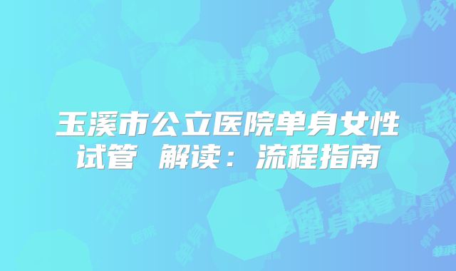 玉溪市公立医院单身女性试管 解读：流程指南