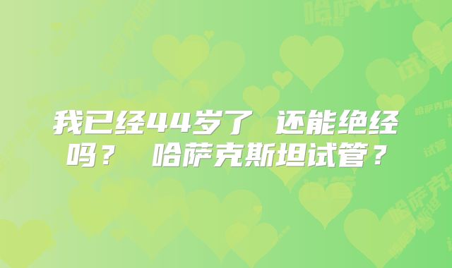 我已经44岁了 还能绝经吗？ 哈萨克斯坦试管？