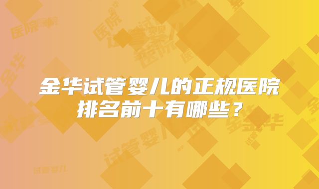 金华试管婴儿的正规医院排名前十有哪些?