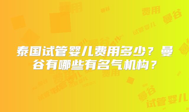 泰国试管婴儿费用多少？曼谷有哪些有名气机构？