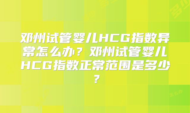 邓州试管婴儿HCG指数异常怎么办?邓州试管婴儿HCG指数正常范围是多少?