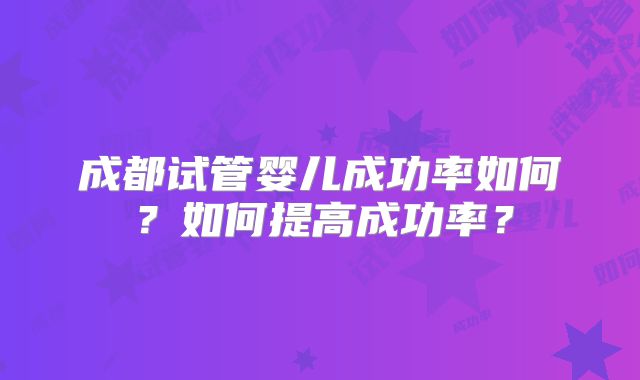 成都试管婴儿成功率如何?如何提高成功率?
