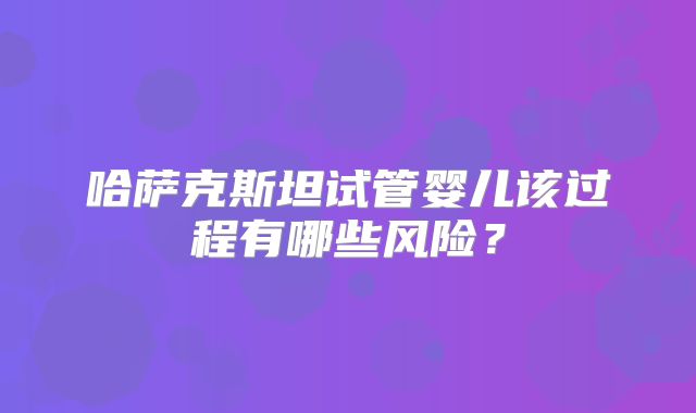 哈萨克斯坦试管婴儿该过程有哪些风险?