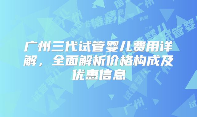 广州三代试管婴儿费用详解，全面解析价格构成及优惠信息