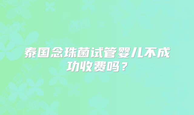 泰国念珠菌试管婴儿不成功收费吗？