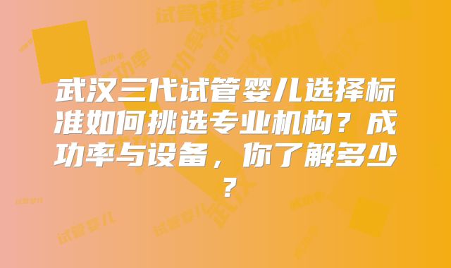 武汉三代试管婴儿选择标准如何挑选专业机构?成功率与设备,你了解多少?