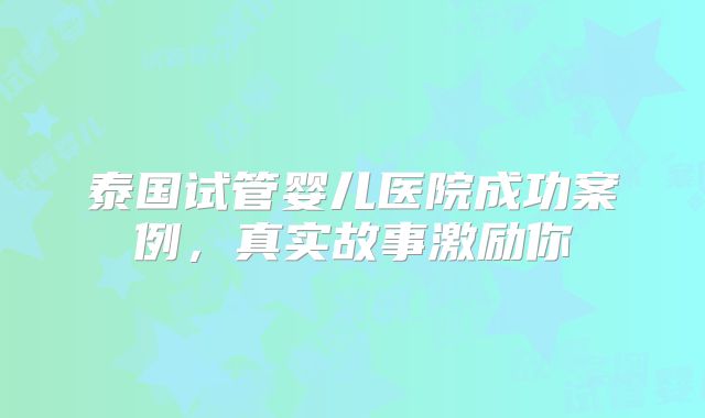 泰国试管婴儿医院成功案例,真实故事激励你