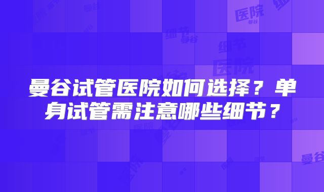 曼谷试管医院如何选择?单身试管需注意哪些细节?
