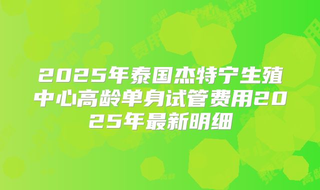 2025年泰国杰特宁生殖中心高龄单身试管费用2025年最新明细