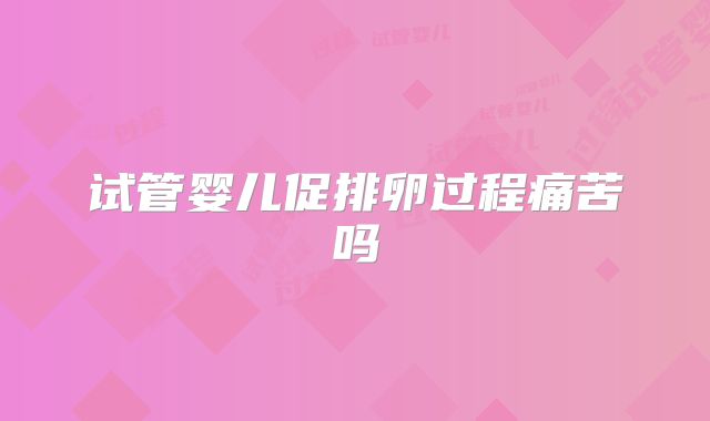 试管婴儿促排卵过程痛苦吗