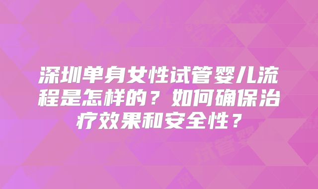 深圳单身女性试管婴儿流程是怎样的?如何确保治疗效果和安全性?