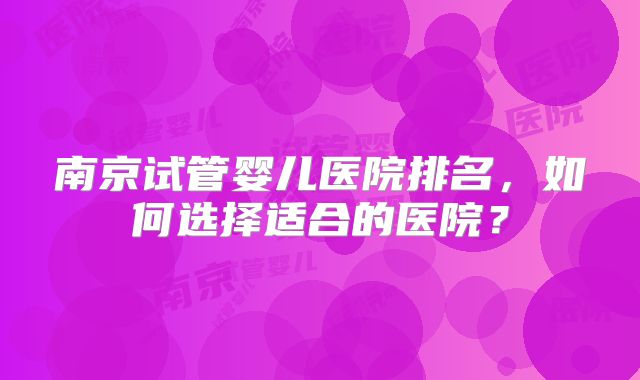 南京试管婴儿医院排名,如何选择适合的医院?
