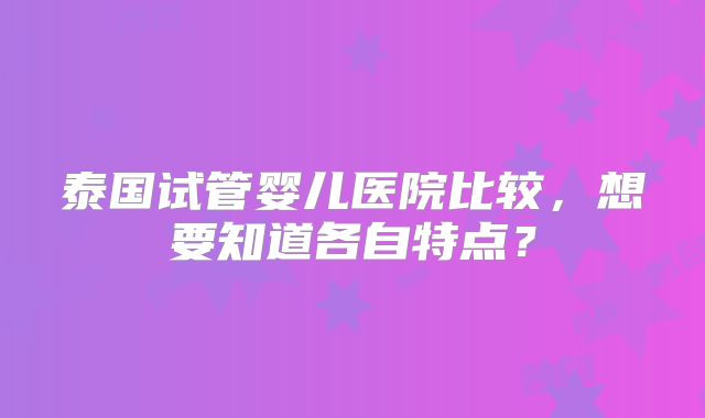 泰国试管婴儿医院比较,想要知道各自特点?