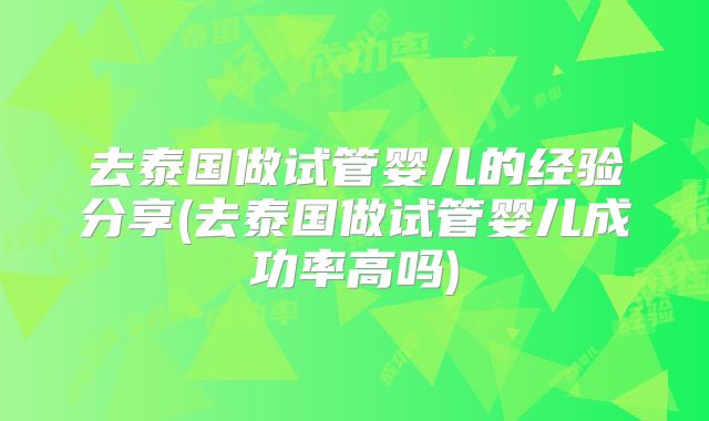 去泰国做试管婴儿的经验分享(去泰国做试管婴儿成功率高吗)