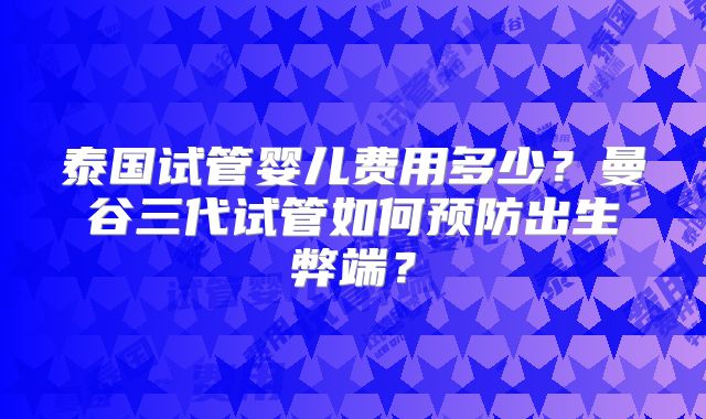 泰国试管婴儿费用多少？曼谷三代试管如何预防出生弊端？