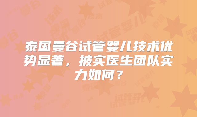 泰国曼谷试管婴儿技术优势显著,披实医生团队实力如何?