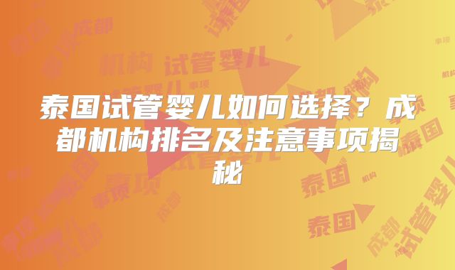 泰国试管婴儿如何选择?成都机构排名及注意事项揭秘