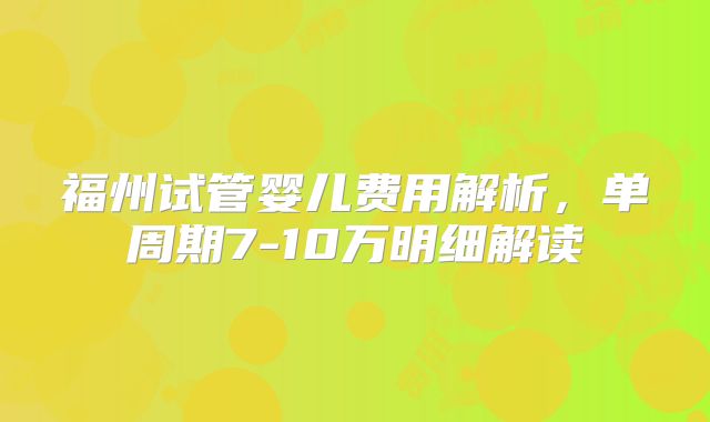 福州试管婴儿费用解析,单周期7-10万明细解读