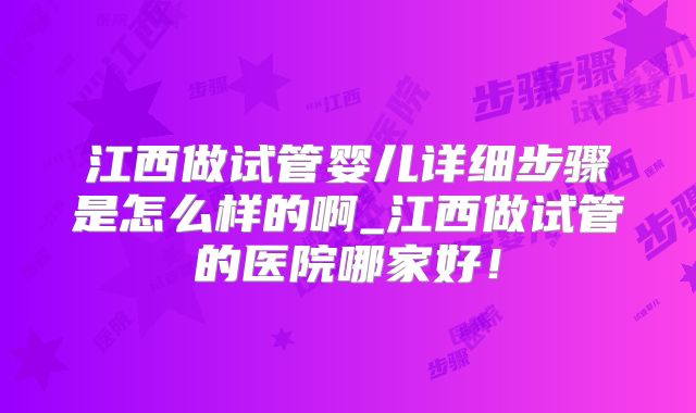 江西做试管婴儿详细步骤是怎么样的啊_江西做试管的医院哪家好!