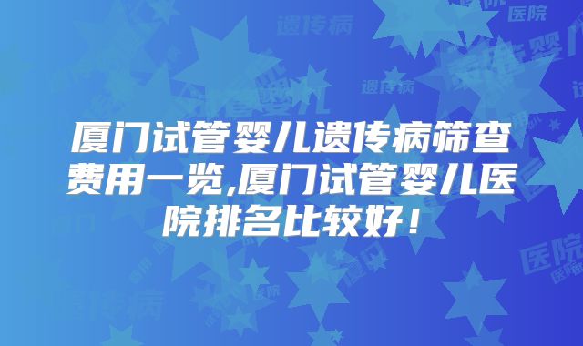 厦门试管婴儿遗传病筛查费用一览,厦门试管婴儿医院排名比较好！