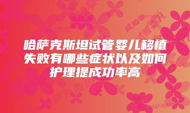 哈萨克斯坦试管婴儿移植失败有哪些症状以及如何护理提成功率高