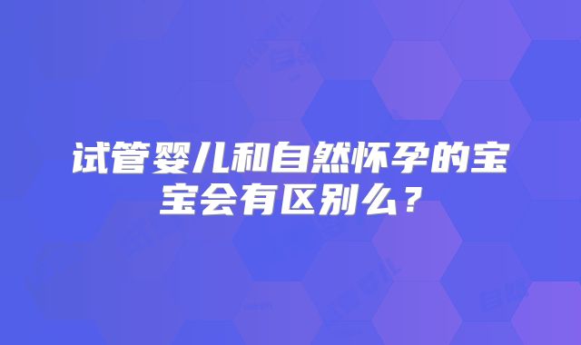 试管婴儿和自然怀孕的宝宝会有区别么?
