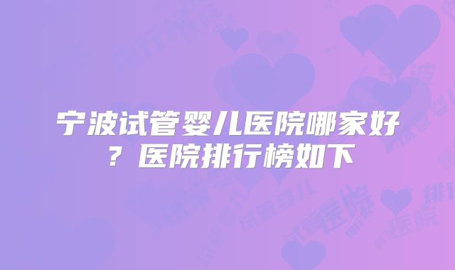 宁波试管婴儿医院哪家好?医院排行榜如下