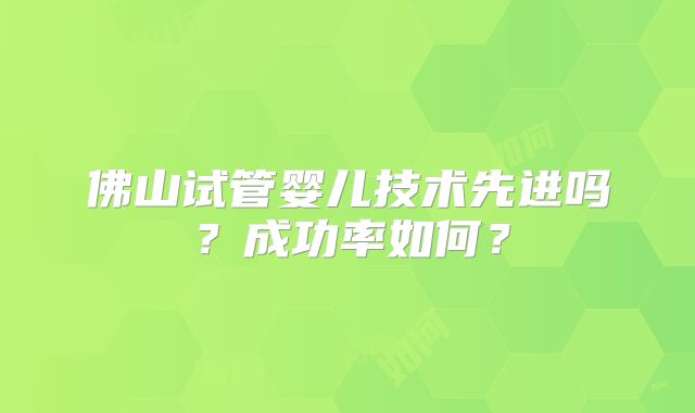 佛山试管婴儿技术先进吗？成功率如何？