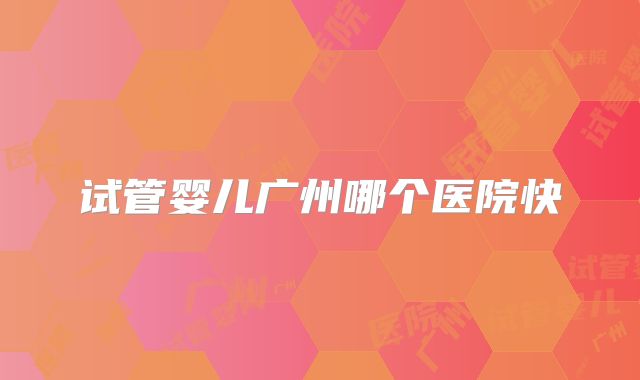 试管婴儿广州哪个医院快