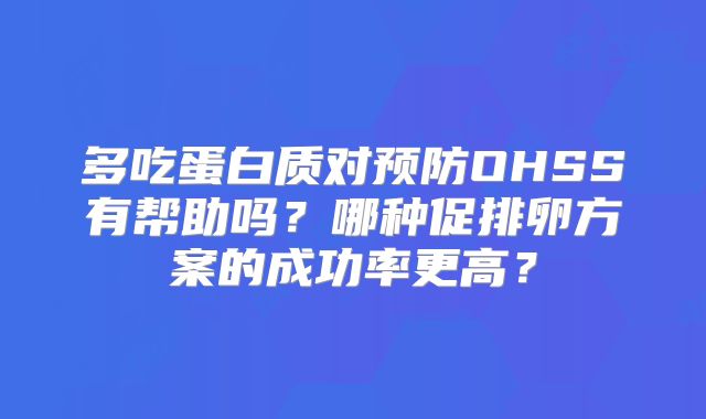 多吃蛋白质对预防OHSS有帮助吗?哪种促排卵方案的成功率更高?