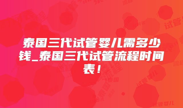 泰国三代试管婴儿需多少钱_泰国三代试管流程时间表!
