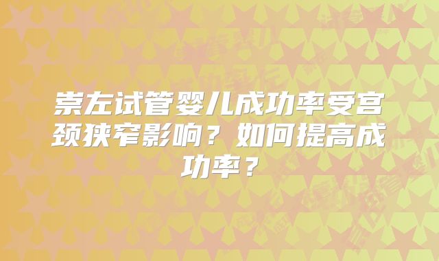 崇左试管婴儿成功率受宫颈狭窄影响?如何提高成功率?