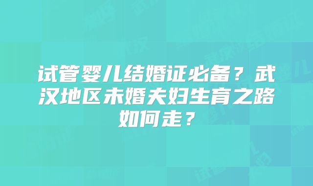 试管婴儿结婚证必备？武汉地区未婚夫妇生育之路如何走？