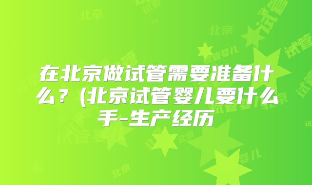 在北京做试管需要准备什么?(北京试管婴儿要什么手-生产经历