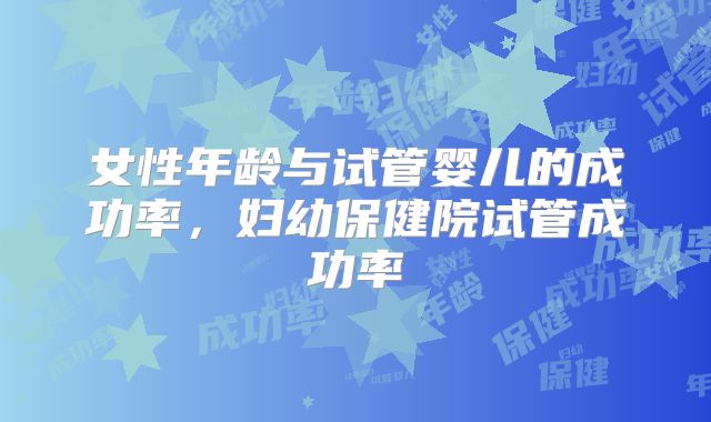 女性年龄与试管婴儿的成功率，妇幼保健院试管成功率