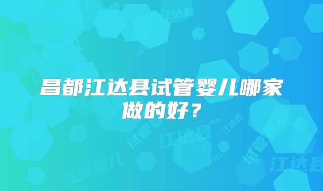 昌都江达县试管婴儿哪家做的好?