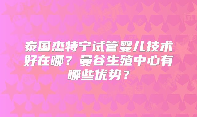 泰国杰特宁试管婴儿技术好在哪?曼谷生殖中心有哪些优势?