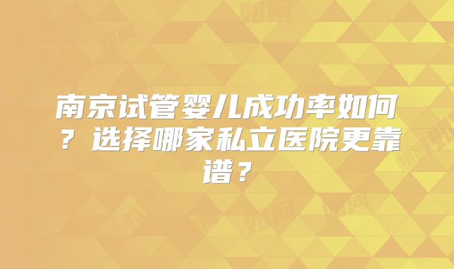 南京试管婴儿成功率如何?选择哪家私立医院更靠谱?