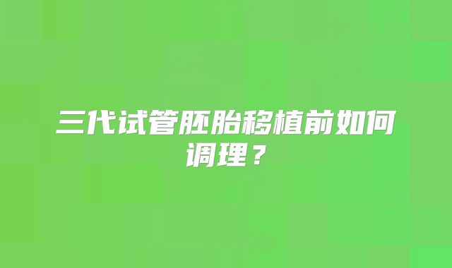 三代试管胚胎移植前如何调理?