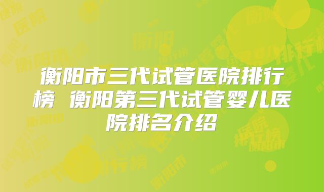 衡阳市三代试管医院排行榜 衡阳第三代试管婴儿医院排名介绍
