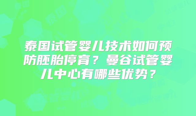 泰国试管婴儿技术如何预防胚胎停育？曼谷试管婴儿中心有哪些优势？