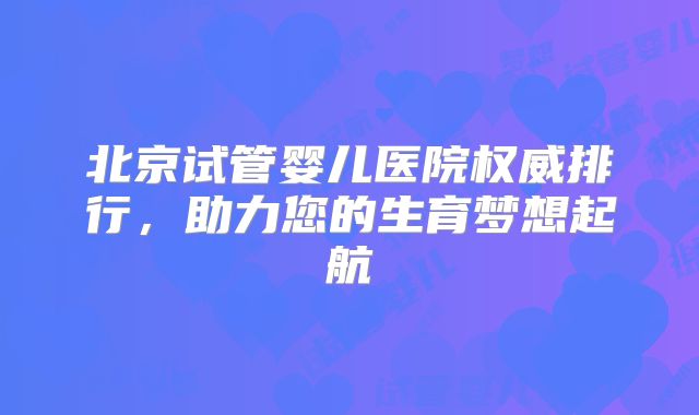 北京试管婴儿医院权威排行，助力您的生育梦想起航