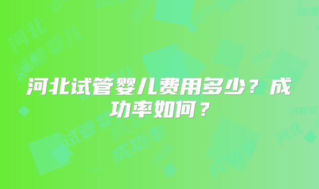 河北试管婴儿费用多少？成功率如何？