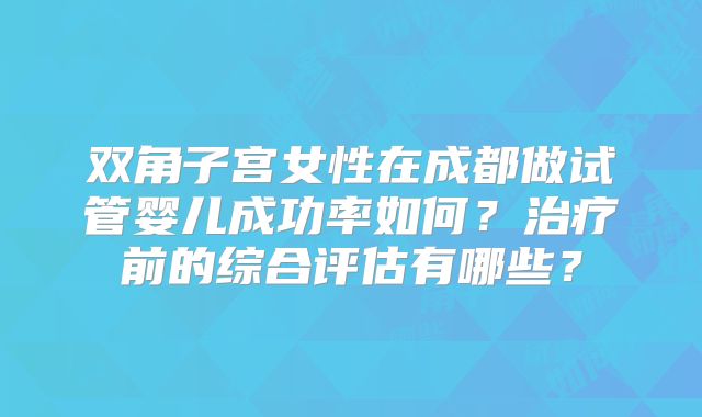 双角子宫女性在成都做试管婴儿成功率如何?治疗前的综合评估有哪些?