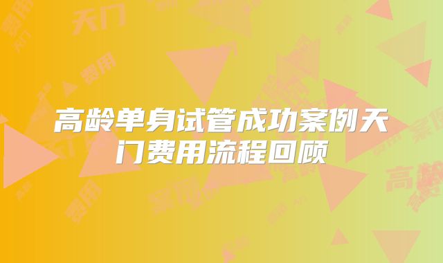 高龄单身试管成功案例天门费用流程回顾